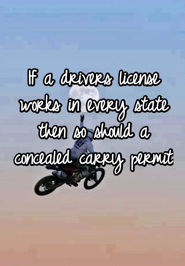 If a drivers license works in every state then so should a concealed carry permit 