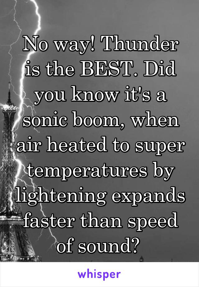 No way! Thunder is the BEST. Did you know it's a sonic boom, when air heated to super temperatures by lightening expands faster than speed of sound? 