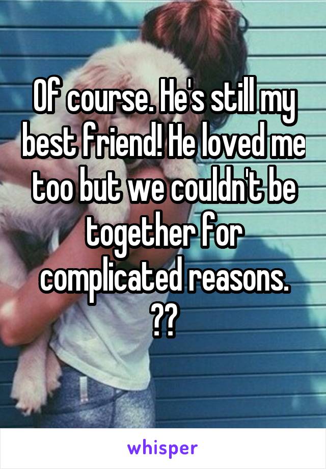 Of course. He's still my best friend! He loved me too but we couldn't be together for complicated reasons.
👬🌈
