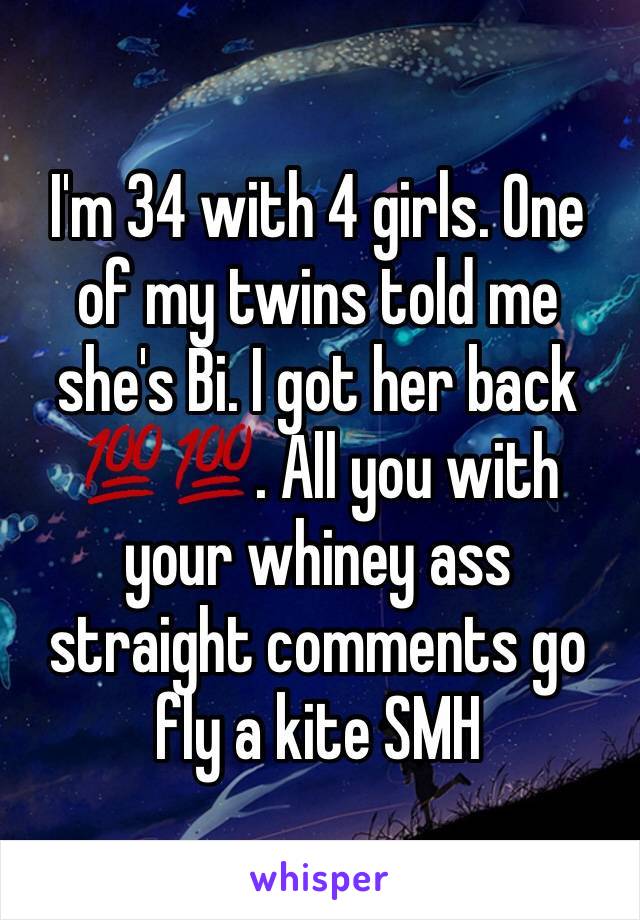 I'm 34 with 4 girls. One of my twins told me she's Bi. I got her back 💯💯. All you with your whiney ass straight comments go fly a kite SMH