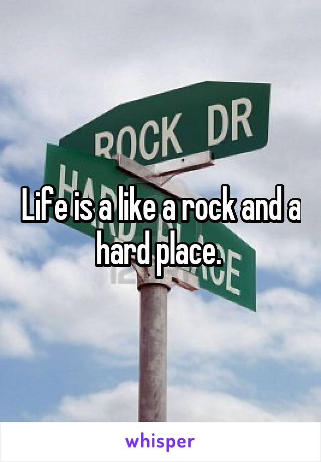 Life is a like a rock and a hard place. 