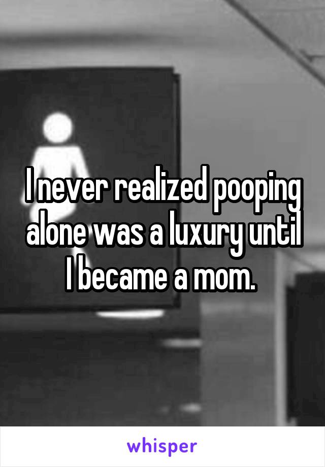 I never realized pooping alone was a luxury until I became a mom. 