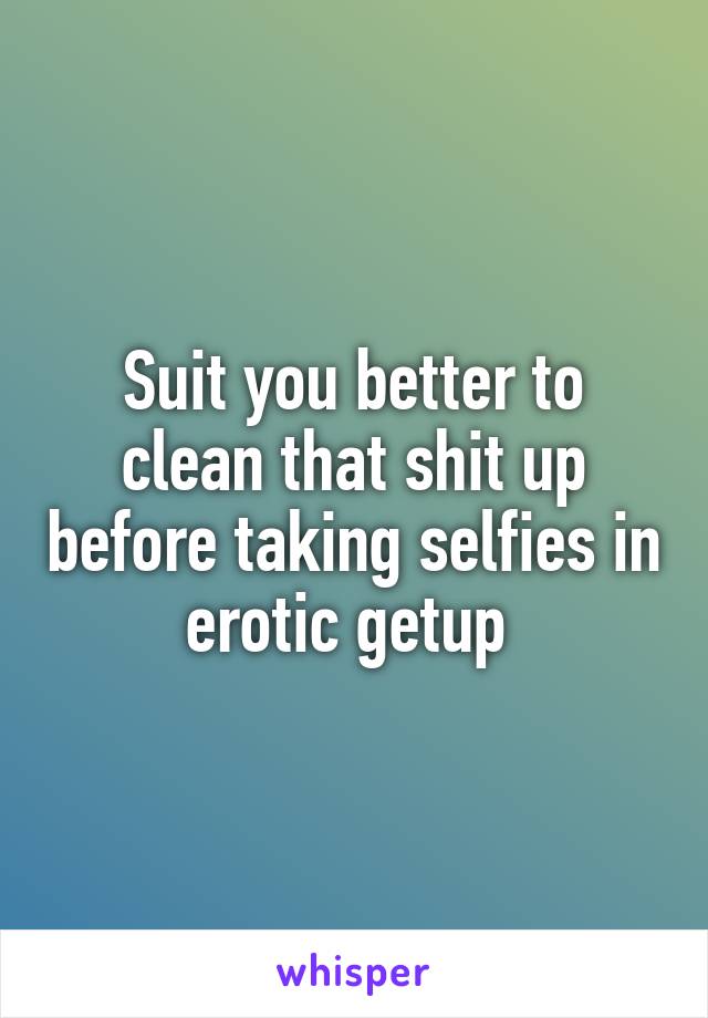 Suit you better to clean that shit up before taking selfies in erotic getup 
