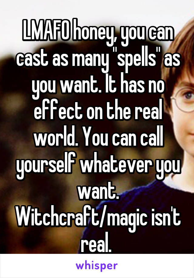 LMAFO honey, you can cast as many "spells" as you want. It has no effect on the real world. You can call yourself whatever you want. Witchcraft/magic isn't real. 