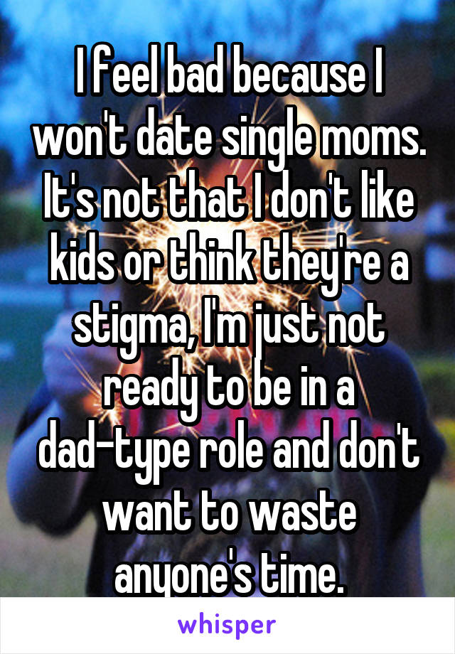 I feel bad because I won't date single moms. It's not that I don't like kids or think they're a stigma, I'm just not ready to be in a dad-type role and don't want to waste anyone's time.