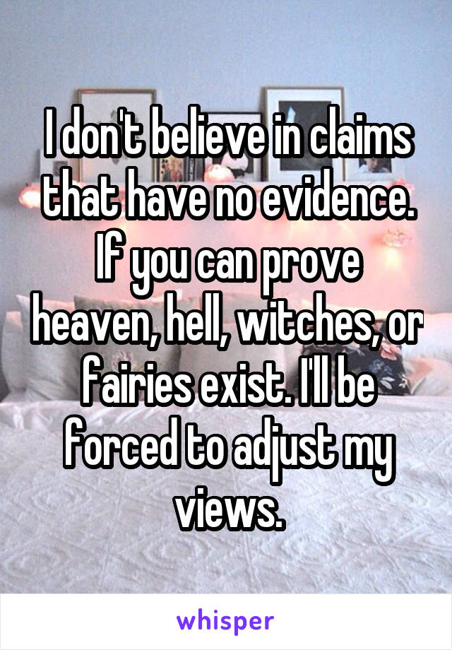 I don't believe in claims that have no evidence. If you can prove heaven, hell, witches, or fairies exist. I'll be forced to adjust my views.