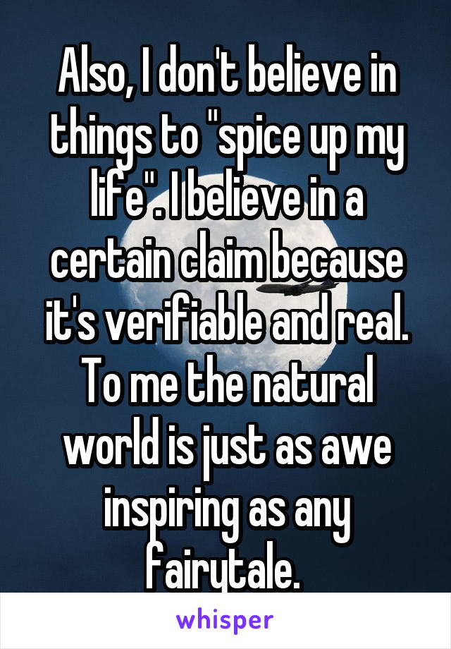 Also, I don't believe in things to "spice up my life". I believe in a certain claim because it's verifiable and real. To me the natural world is just as awe inspiring as any fairytale. 