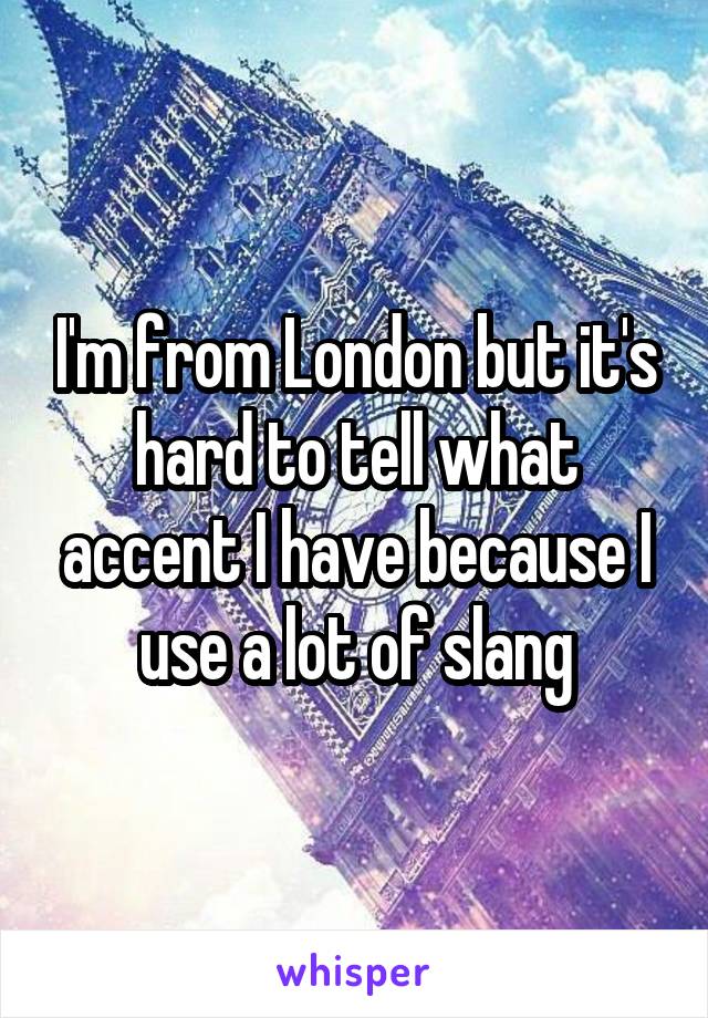 I'm from London but it's hard to tell what accent I have because I use a lot of slang