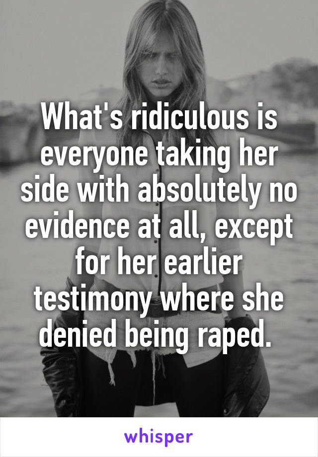 What's ridiculous is everyone taking her side with absolutely no evidence at all, except for her earlier testimony where she denied being raped. 