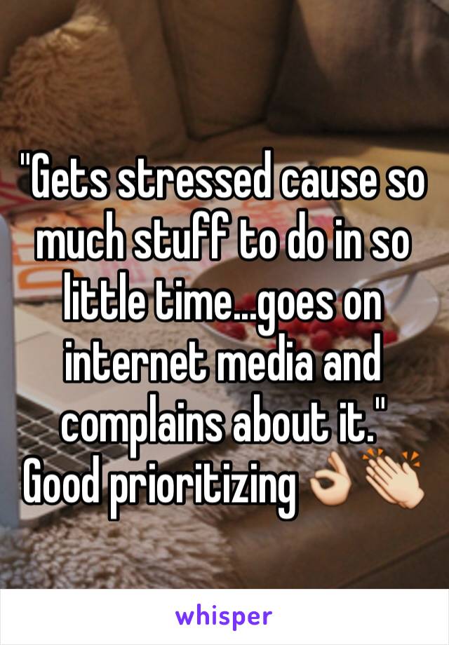 "Gets stressed cause so much stuff to do in so little time...goes on internet media and complains about it."
Good prioritizing👌👏