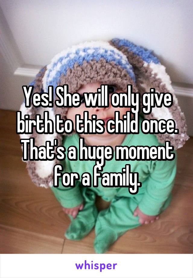 Yes! She will only give birth to this child once. That's a huge moment for a family.