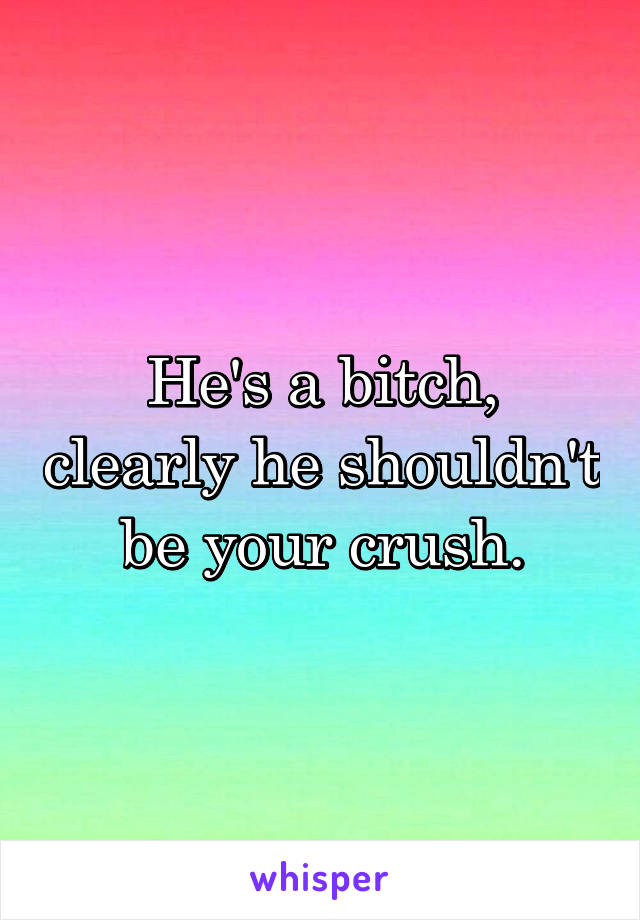 He's a bitch, clearly he shouldn't be your crush.