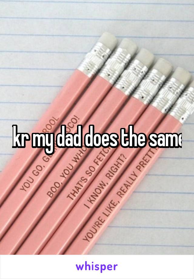 Ikr my dad does the same