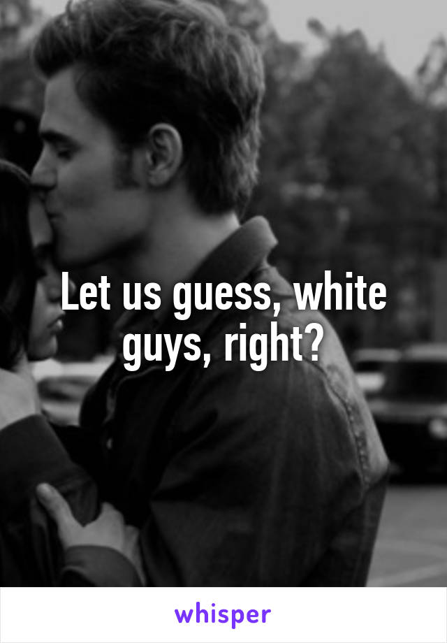Let us guess, white guys, right?