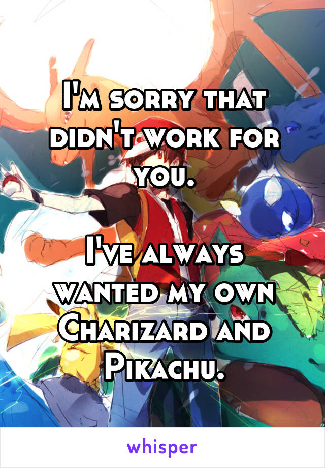 I'm sorry that didn't work for you.

I've always wanted my own Charizard and Pikachu.