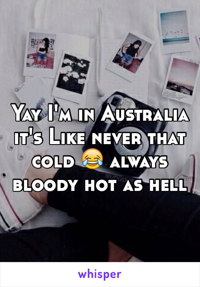 Yay I'm in Australia it's Like never that cold 😂 always bloody hot as hell 