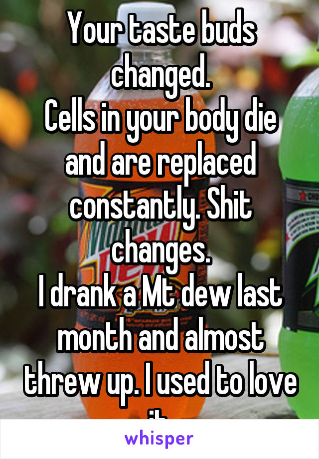 Your taste buds changed.
Cells in your body die and are replaced constantly. Shit changes.
I drank a Mt dew last month and almost threw up. I used to love it.