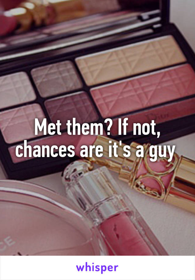 Met them? If not, chances are it's a guy 