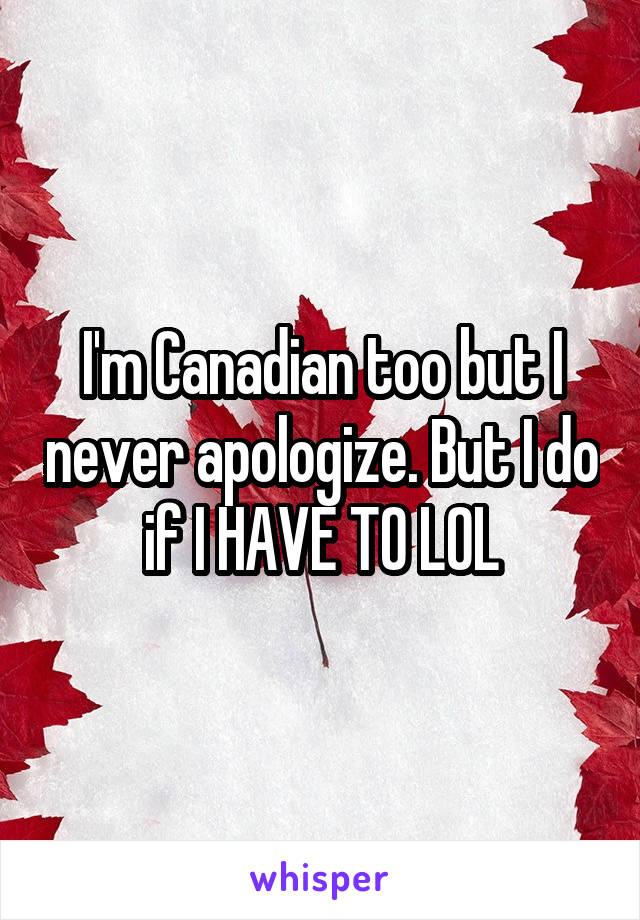 I'm Canadian too but I never apologize. But I do if I HAVE TO LOL