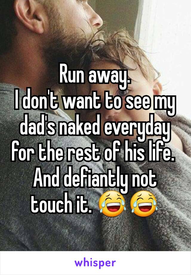 Run away.
I don't want to see my dad's naked everyday for the rest of his life. 
And defiantly not touch it. 😂😂