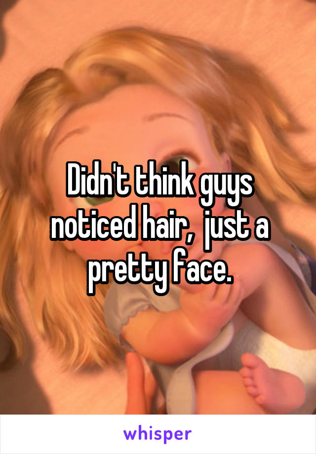 Didn't think guys noticed hair,  just a pretty face.