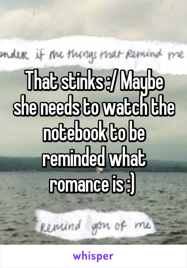 That stinks :/ Maybe she needs to watch the notebook to be reminded what romance is :) 