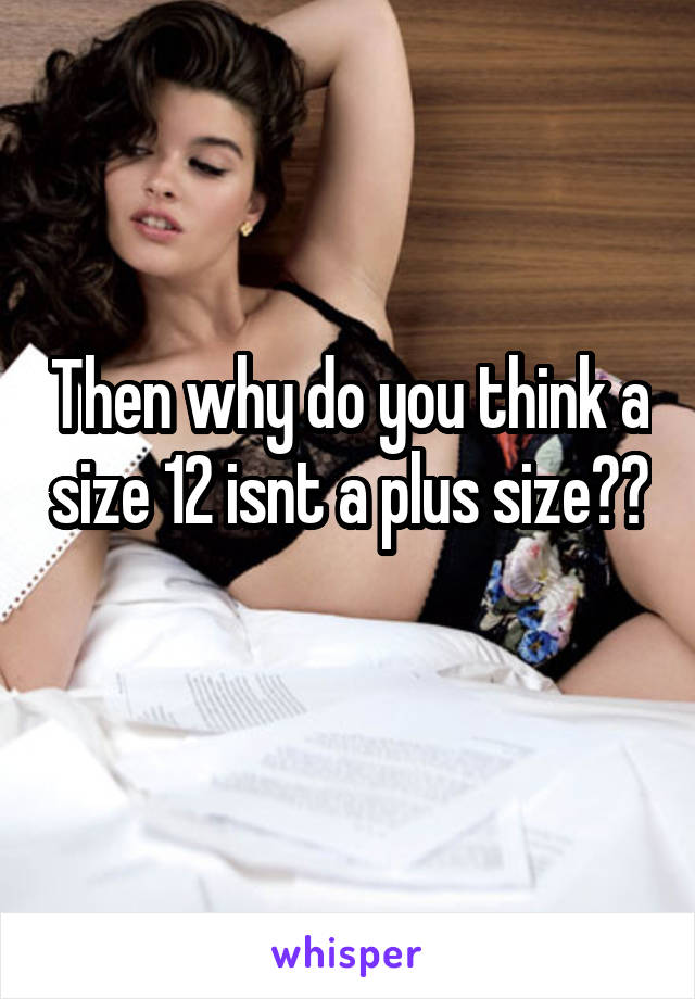 Then why do you think a size 12 isnt a plus size??
