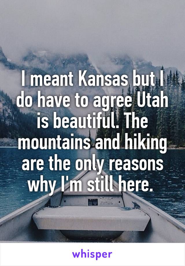 I meant Kansas but I do have to agree Utah is beautiful. The mountains and hiking are the only reasons why I'm still here. 