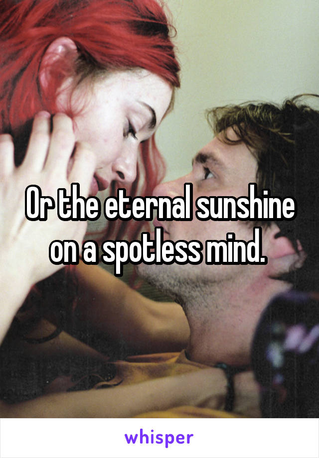 Or the eternal sunshine on a spotless mind. 