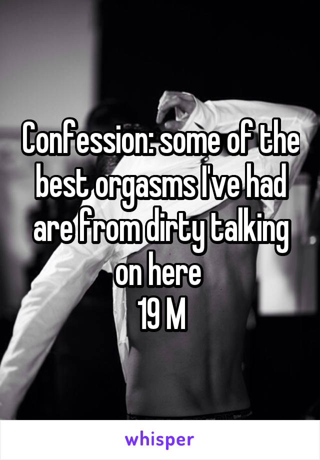 Confession: some of the best orgasms I've had are from dirty talking on here 
19 M