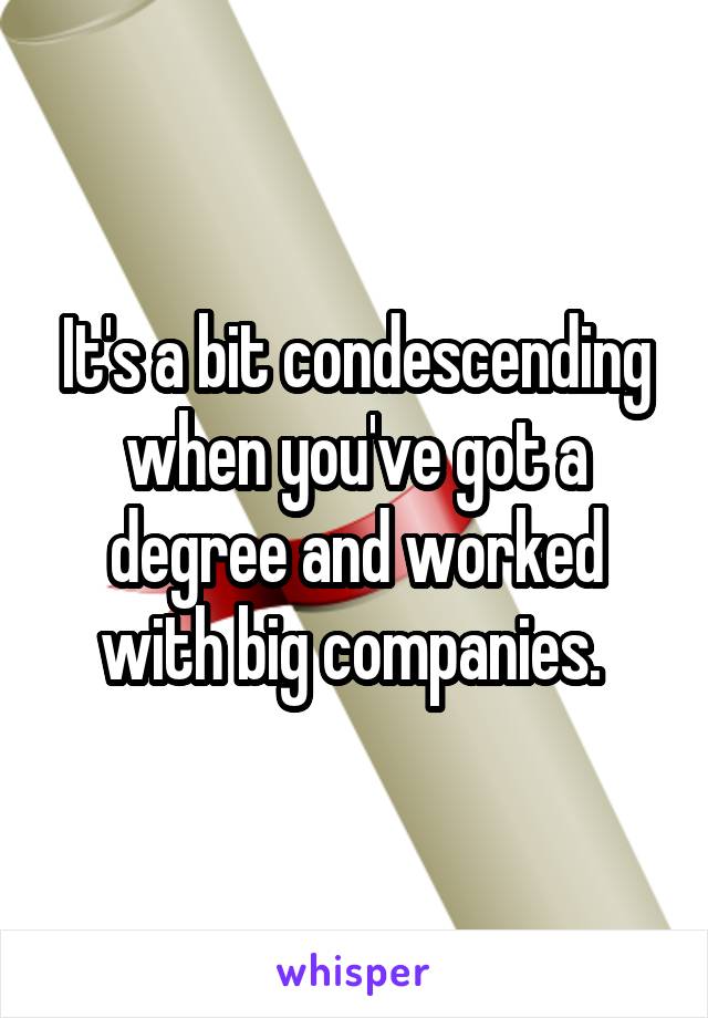 It's a bit condescending when you've got a degree and worked with big companies. 