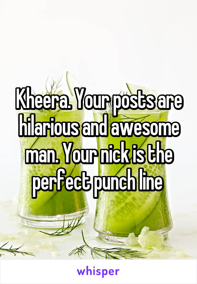 Kheera. Your posts are hilarious and awesome man. Your nick is the perfect punch line 