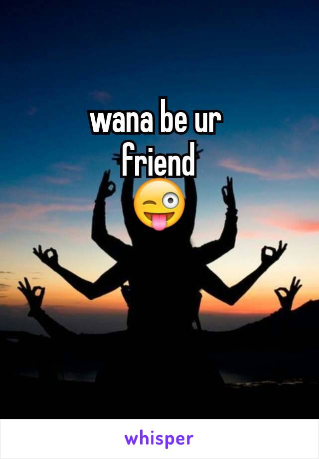 wana be ur 
friend
😜