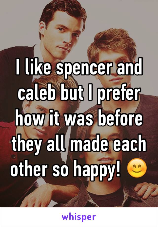 I like spencer and caleb but I prefer how it was before they all made each other so happy! 😊
