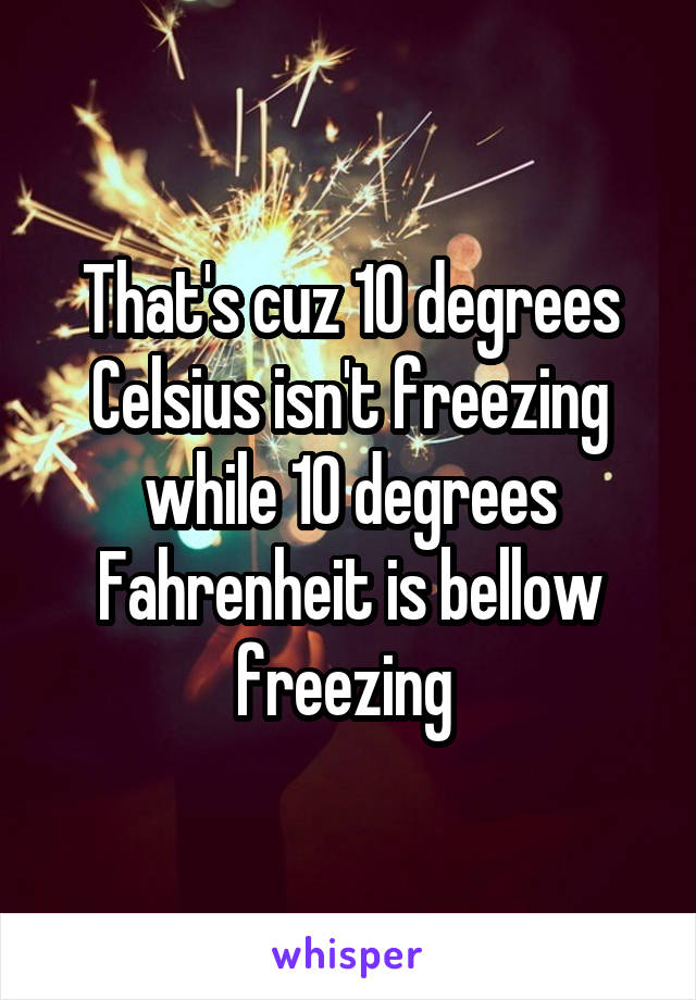 That's cuz 10 degrees Celsius isn't freezing while 10 degrees Fahrenheit is bellow freezing 