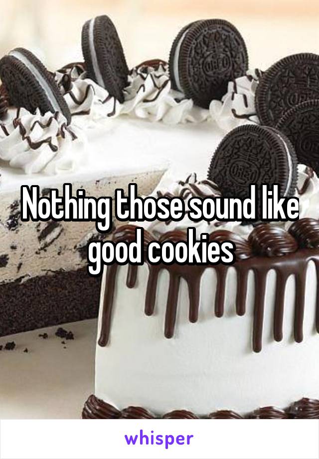 Nothing those sound like good cookies