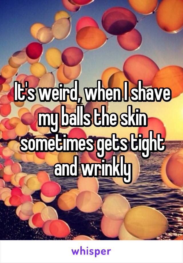 It's weird, when I shave my balls the skin sometimes gets tight and wrinkly