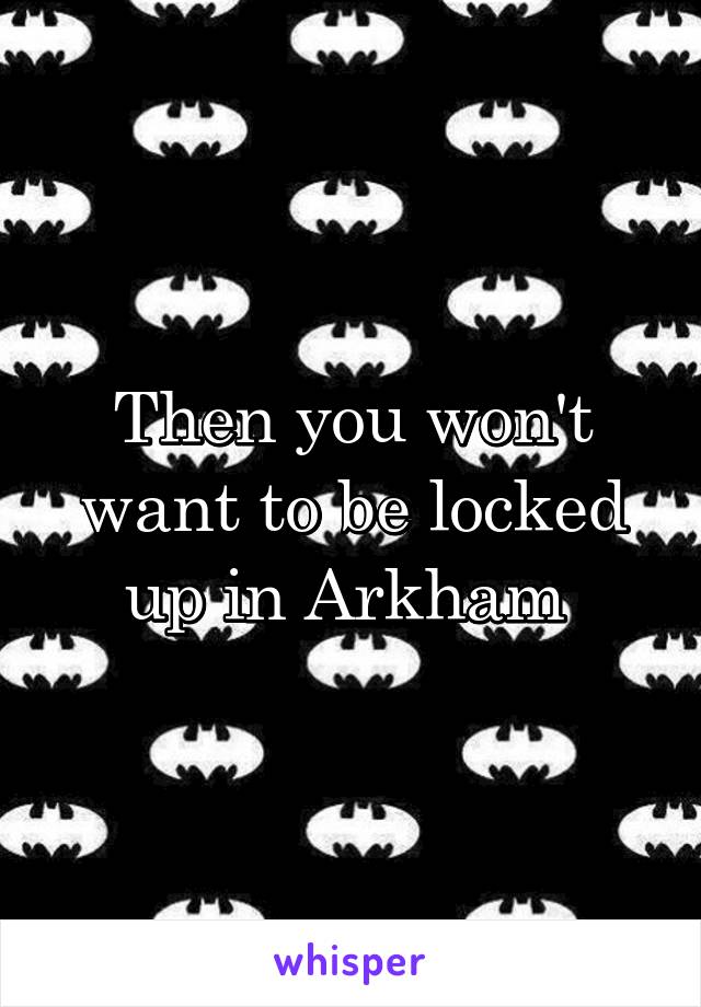 Then you won't want to be locked up in Arkham 