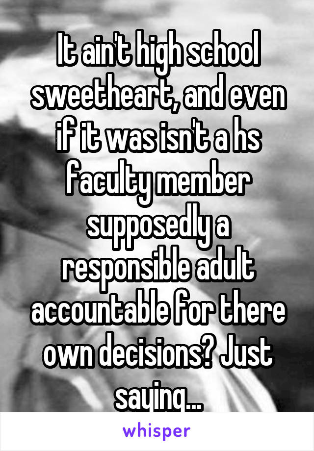 It ain't high school sweetheart, and even if it was isn't a hs faculty member supposedly a responsible adult accountable for there own decisions? Just saying...