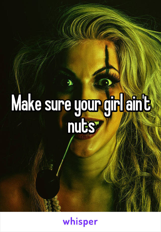 Make sure your girl ain't nuts