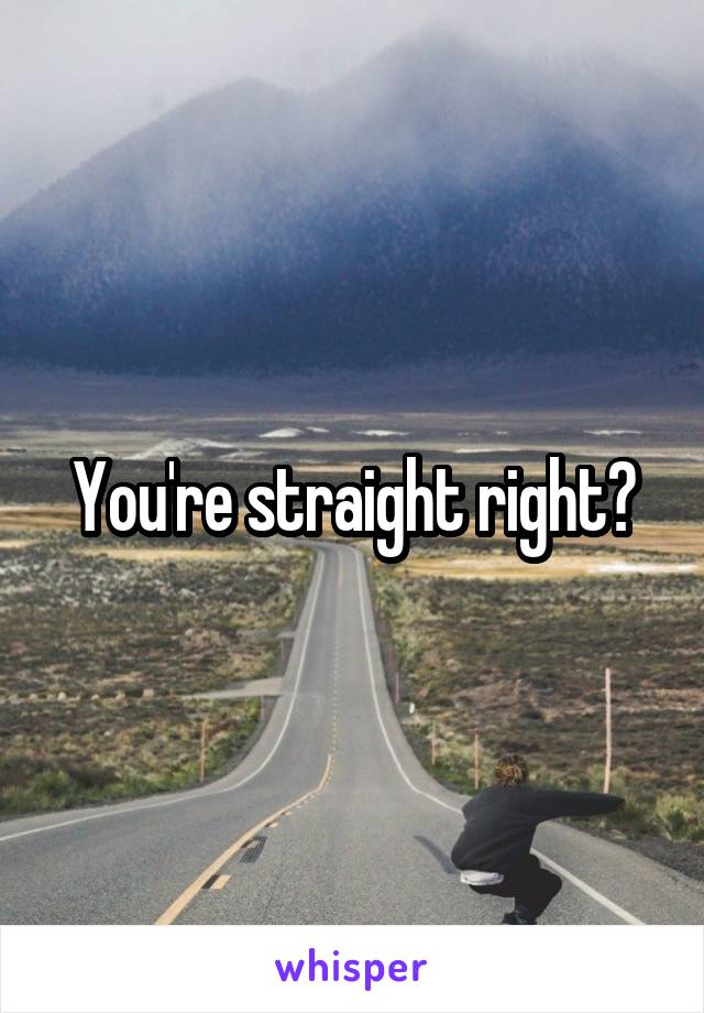 You're straight right?