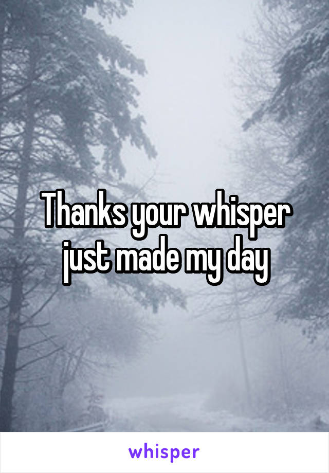 Thanks your whisper just made my day