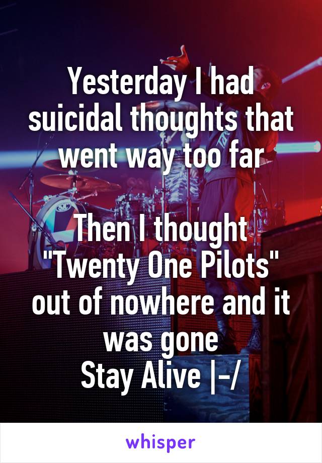 Yesterday I had suicidal thoughts that went way too far

Then I thought "Twenty One Pilots" out of nowhere and it was gone
Stay Alive |-/