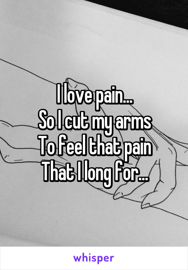 I love pain...
So I cut my arms
To feel that pain
That I long for...