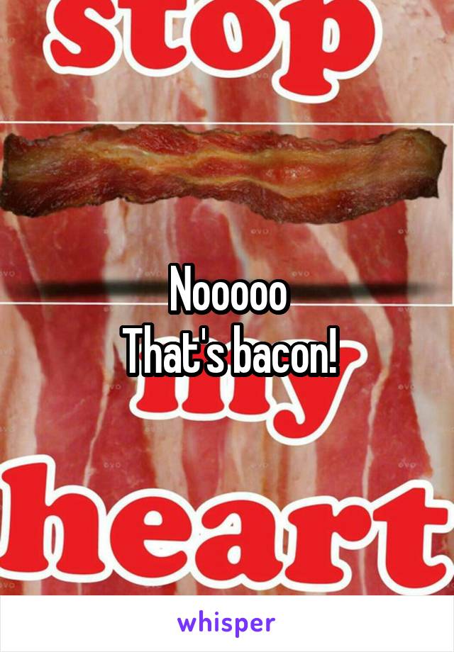 Nooooo
That's bacon!