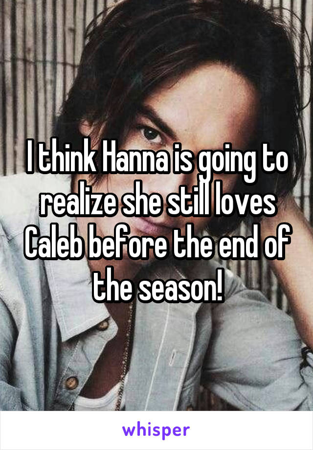 I think Hanna is going to realize she still loves Caleb before the end of the season!