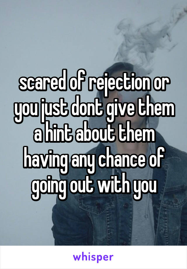 scared of rejection or you just dont give them a hint about them having any chance of going out with you