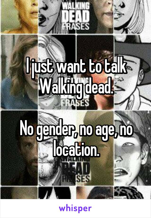I just want to talk Walking dead.

No gender, no age, no location.