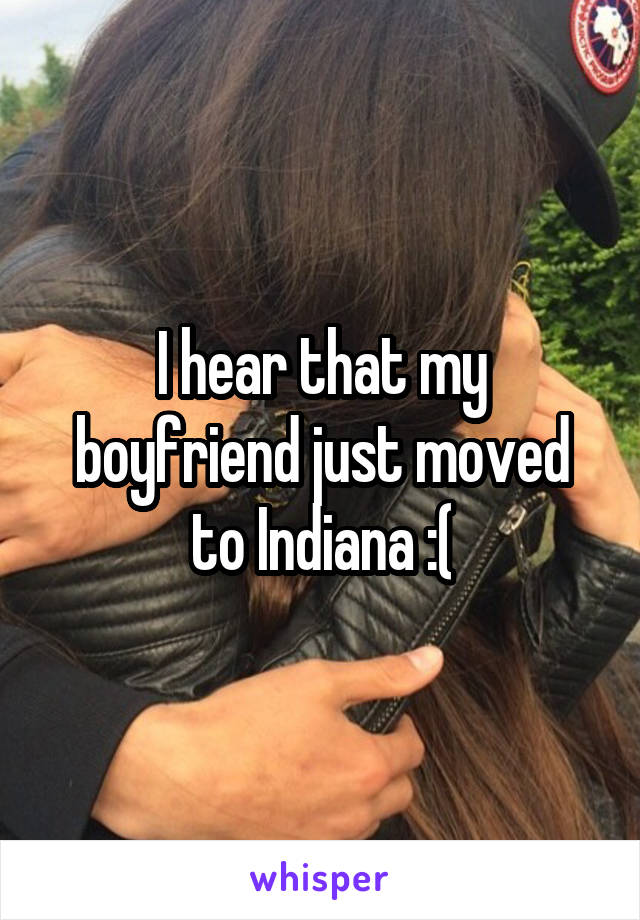 I hear that my boyfriend just moved to Indiana :(