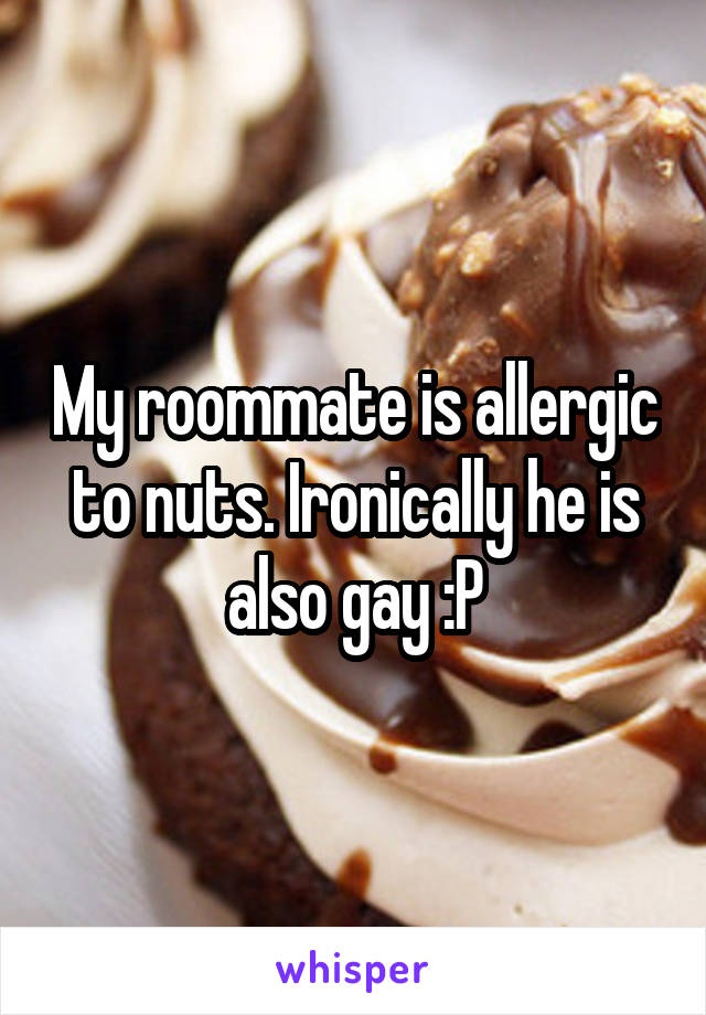 My roommate is allergic to nuts. Ironically he is also gay :P